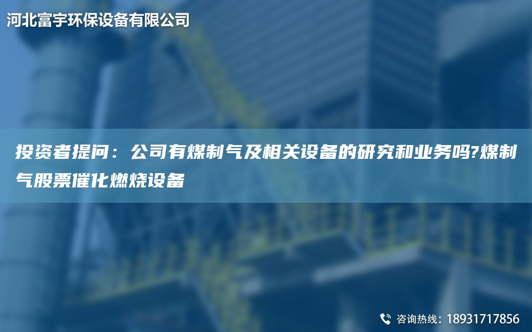 投资者提问：公司有煤制气及相关设备的研究和业务吗?煤制气股票催化燃烧设备