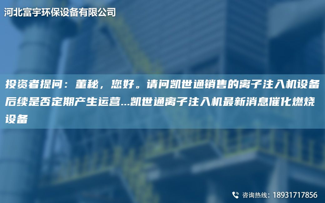 投资者提问：董秘，您好。请问凯世通销售的离子注入机设备后续是否定期产生运营...凯世通离子注入机Z新消息催化燃烧设备