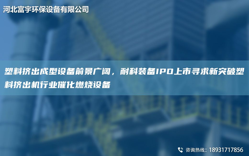 塑料挤出成型设备前景广阔，耐科装备IPO上市寻求新突破塑料挤出机行业催化燃烧设备