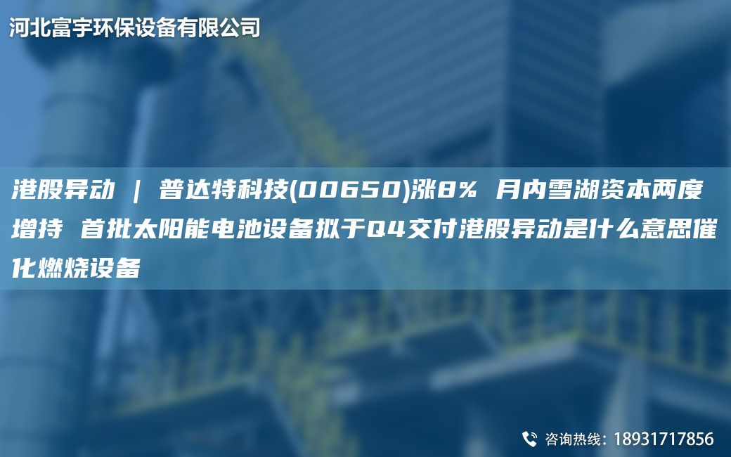 港股异动 | 普达特科技(00650)涨8% 月内雪湖资本两度增持 首批太阳能电池设备拟于Q4交付港股异动是什么意思催化燃烧设备