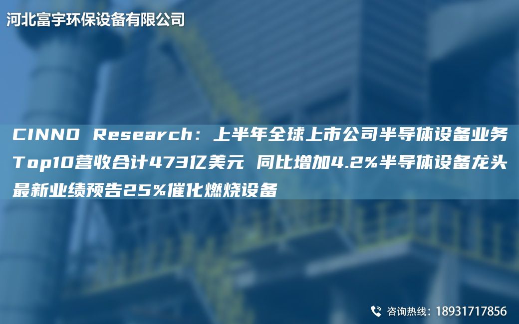 CINNO Research：上半NA全球上市公司半导体设备业务Top10营收合计473亿美元 同比增加4.2%半导体设备龙头Z新业绩预告25%催化燃烧设备