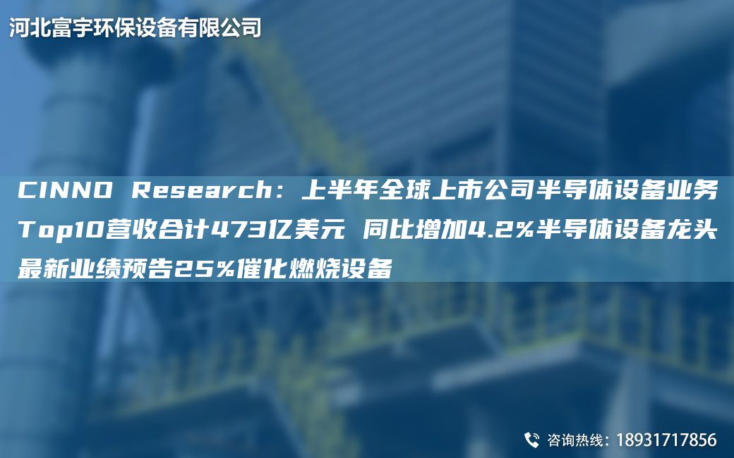 CINNO Research：上半年全球上市公司半导体设备业务Top10营收合计473亿美元 同比增加4.2%半导体设备龙头最新业绩预告25%催化燃烧设备