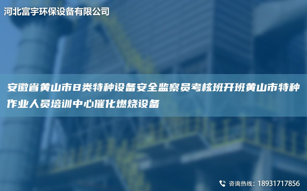 安徽省黄山市B类特种设备安全监察员考核班开班黄山市特种作业人员培训中心催化燃烧设备