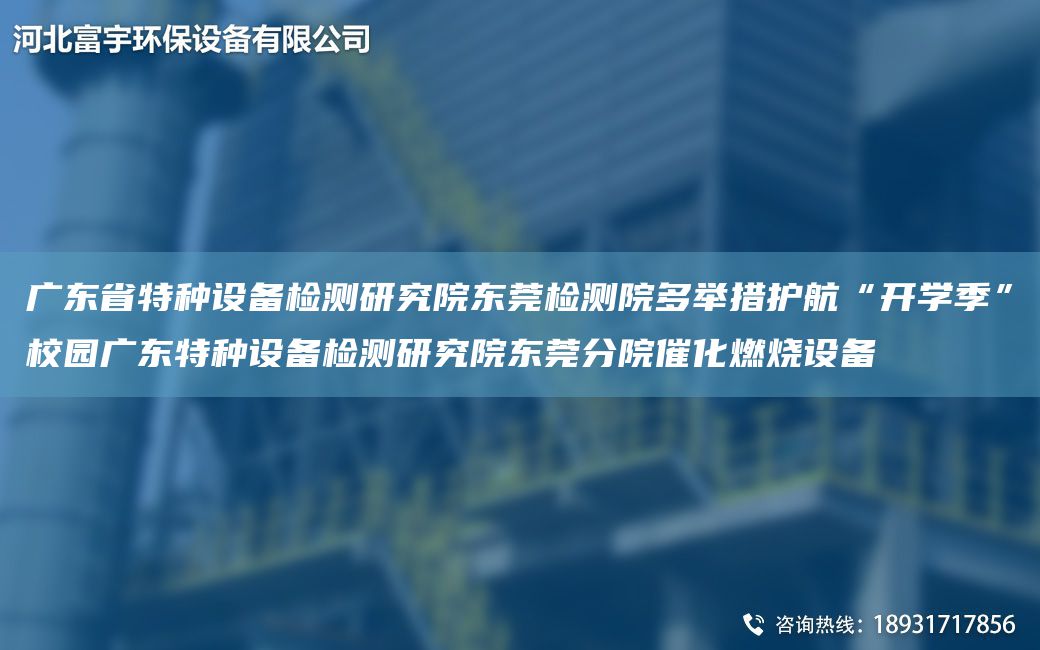 广东省特种设备检测研究院东莞检测院多举措护航“开学季”校园广东特种设备检测研究院东莞分院催化燃烧设备