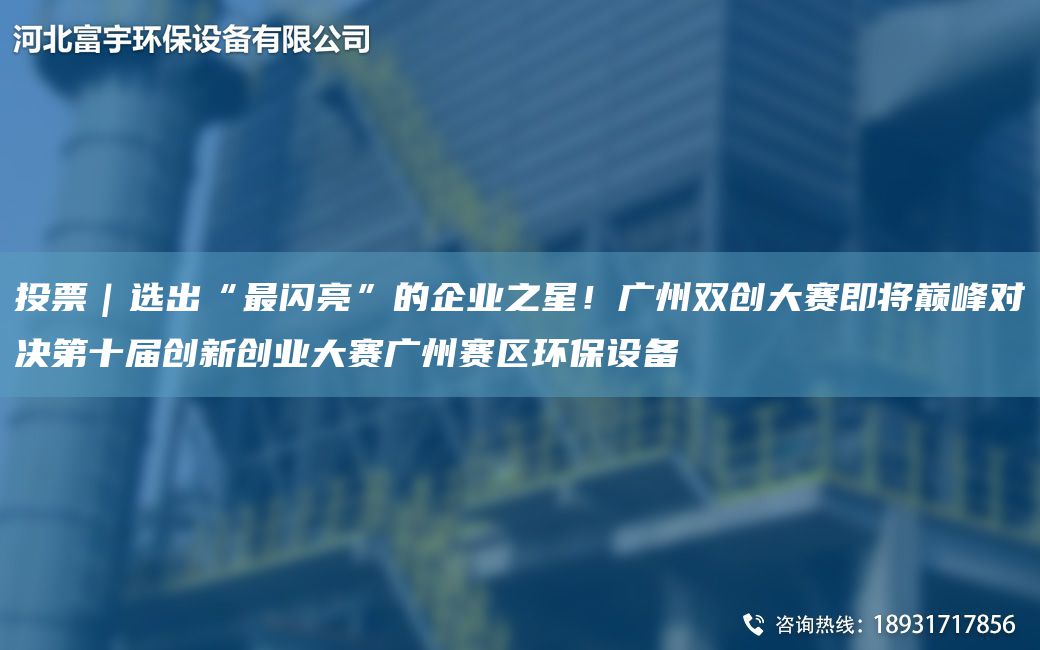 投票｜选出“Z闪亮”的企业之星！广州双创大赛即将巅峰对决第十届创新创业大赛广州赛区环保设备