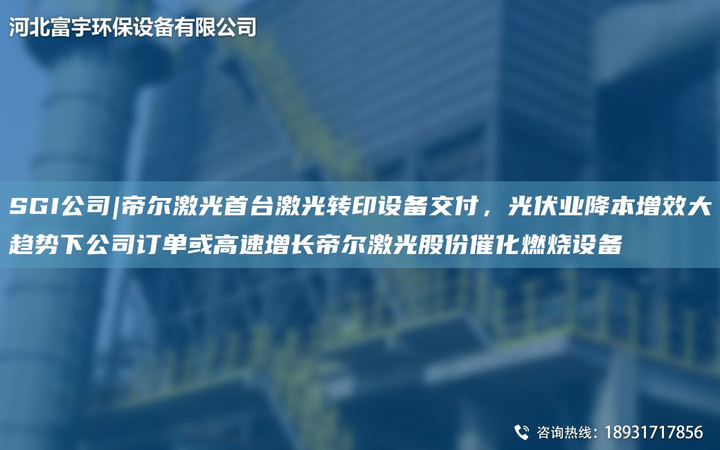SGI公司|帝尔激光首TA-I激光转印设备交付，光伏业降本增效大趋势下公司订单或高速增长帝尔激光股份催化燃烧设备