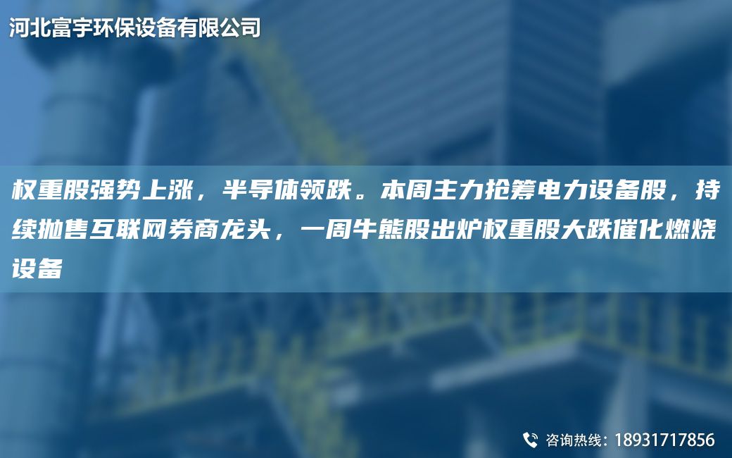 权重股强势上涨，半导体领跌。本周主力抢筹电力设备股，持续抛售互联网券商龙头，一周牛熊股出炉权重股大跌催化燃烧设备