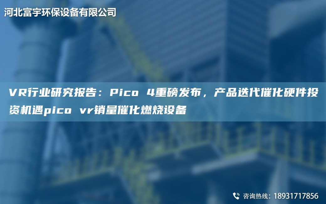 VR行业研究报告：Pico 4重磅发布，产品迭代催化硬件投资机遇pico vr销量催化燃烧设备