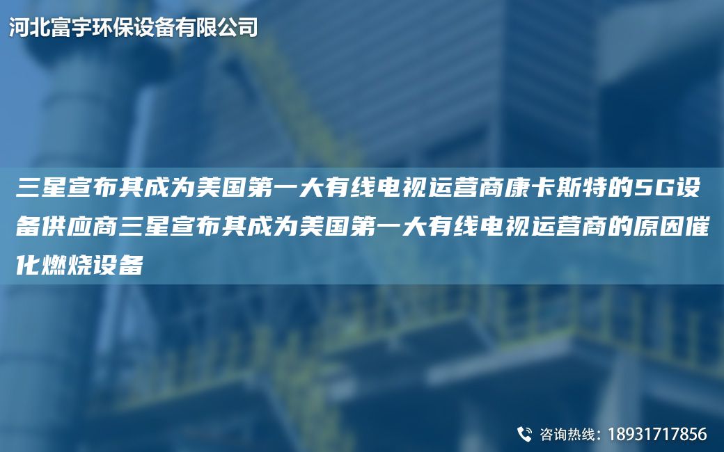 三星宣布其成为美GDY大有线电视运营商康卡斯特的5G设备供应商三星宣布其成为美GDY大有线电视运营商的原因催化燃烧设备