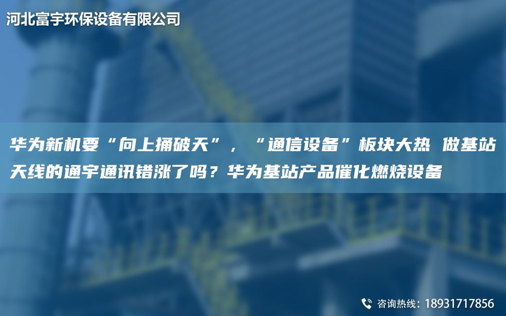 华为新机要“向上捅破天”，“通信设备”板块大热 做基站天线的通宇通讯错涨了吗？华为基站产品催化燃烧设备
