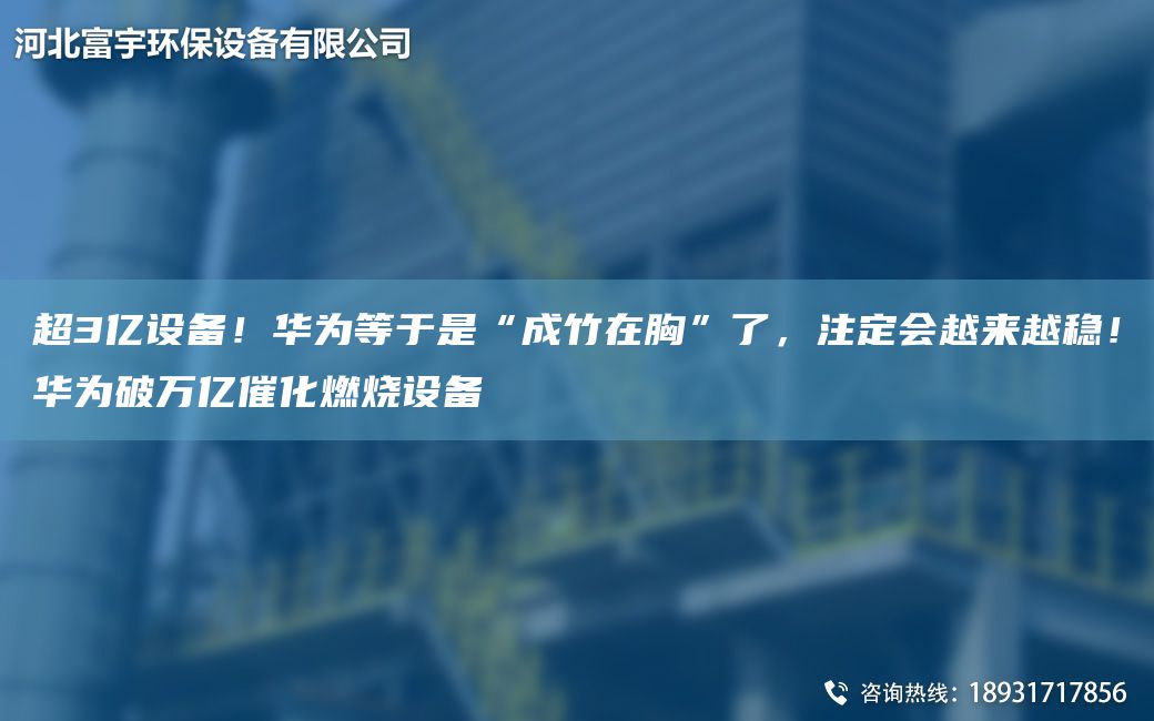 CA3亿设备！华为等于是“成竹在胸”了，注定会越来越稳！华为破万亿催化燃烧设备