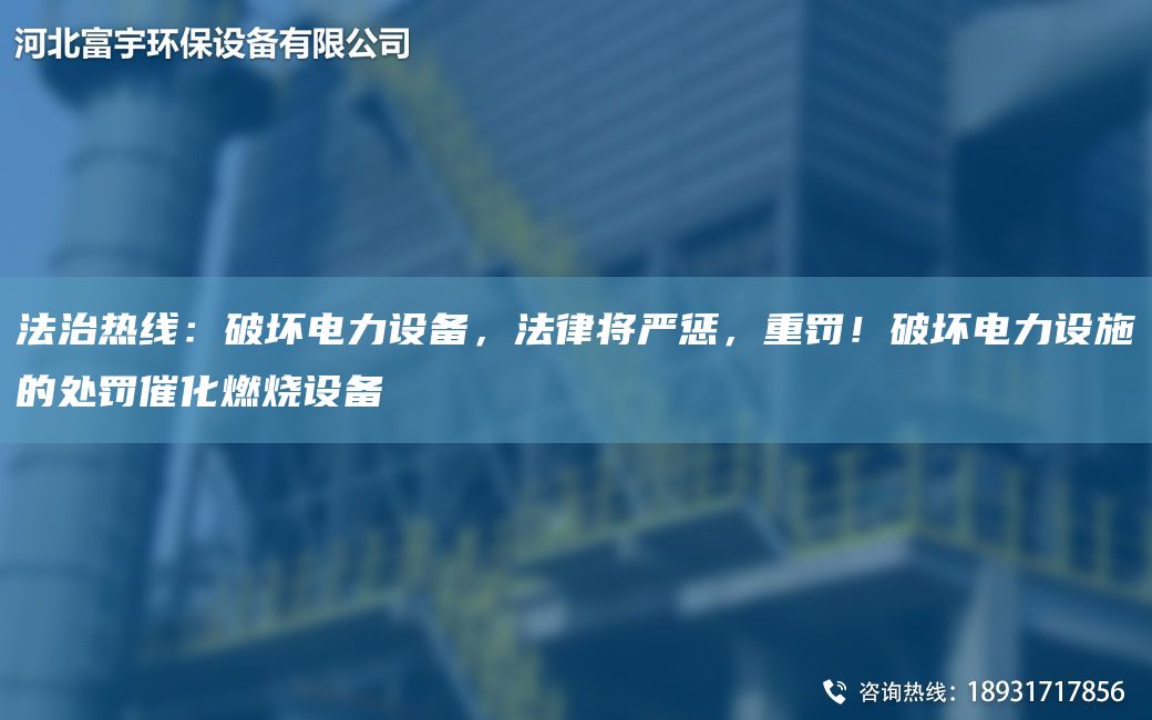 法治热线：破坏电力设备，法律将严惩，重罚！破坏电力设施的处罚催化燃烧设备