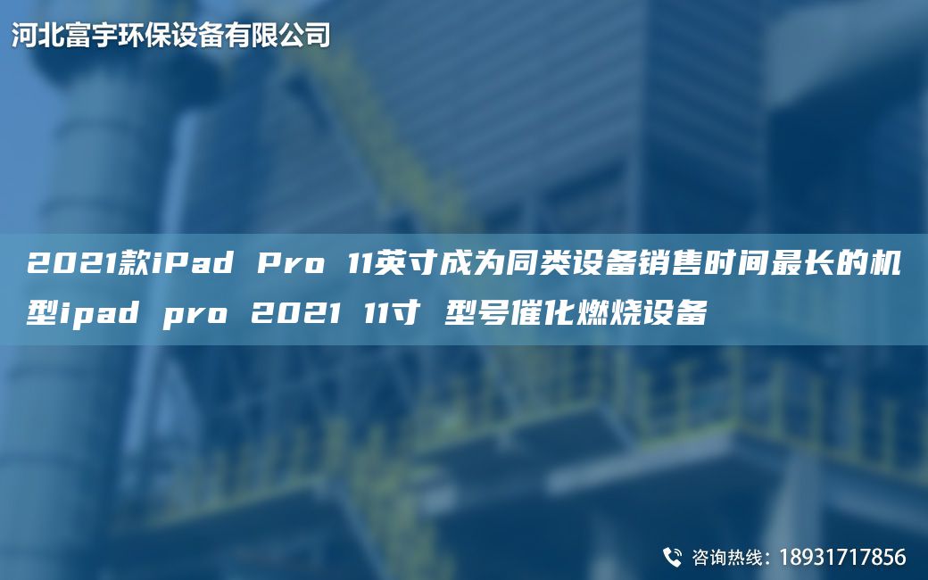 2021款iPad Pro 11英寸成为同类设备销售时间Z长的机型ipad pro 2021 11寸 型号催化燃烧设备