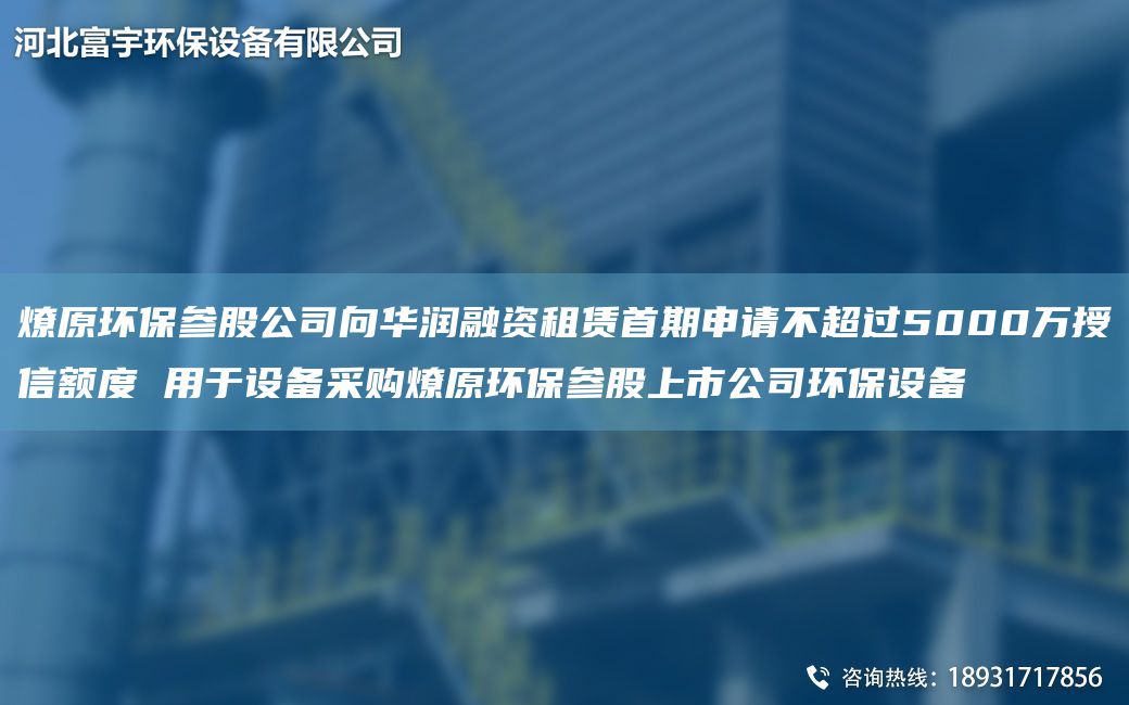 燎原环保参股公司向华润融资租赁首期申请不CA过5000万授信额度 用于设备采购燎原环保参股上市公司环保设备