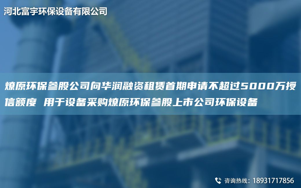 燎原环保参股公司向华润融资租赁首期申请不超过5000万授信额度 用于设备采购燎原环保参股上市公司环保设备