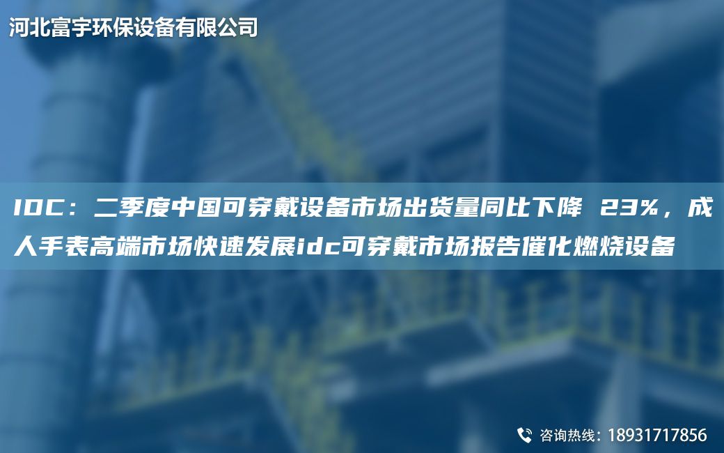 IDC：二季度中G可穿戴设备市场出货量同比下降 23%，成人手表高端市场快速发展idc可穿戴市场报告催化燃烧设备