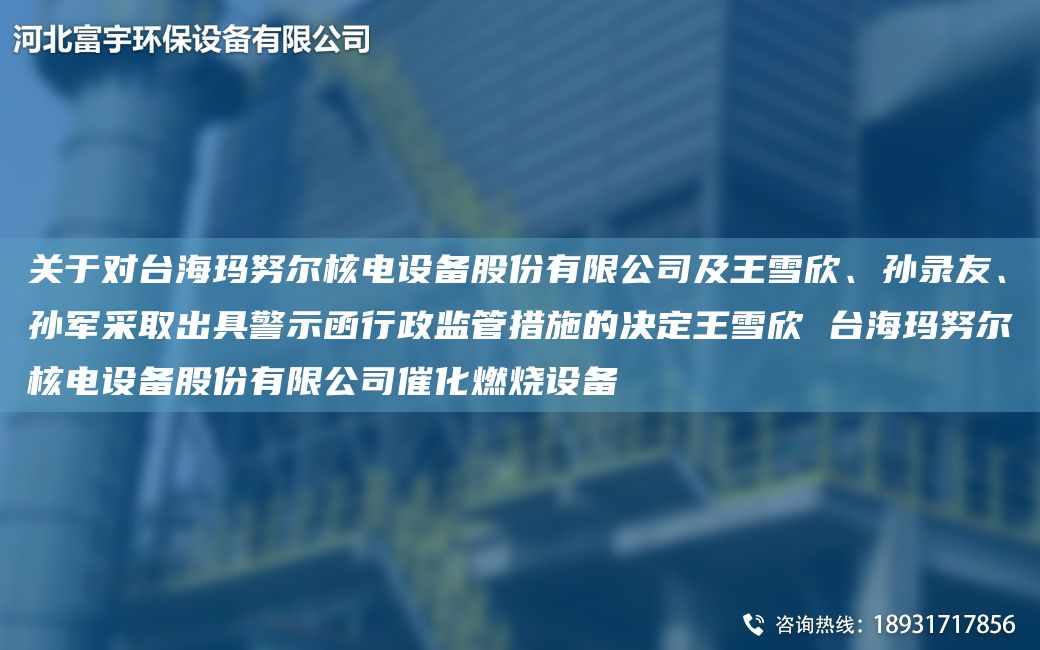 关于对TA-I海玛努尔核电设备股份有限公司及王雪欣、孙录友、孙军采取出具警示函行政监管措施的决定王雪欣 TA-I海玛努尔核电设备股份有限公司催化燃烧设备