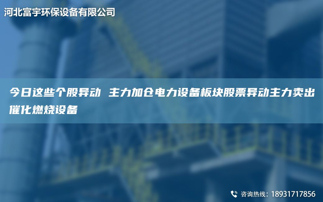 今日这些个股异动 主力加仓电力设备板块股票异动主力卖出催化燃烧设备