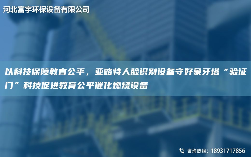 以科技保障教育公平，亚略特人脸识别设备守好象牙塔“验证门”科技促进教育公平催化燃烧设备