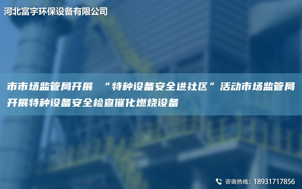 市市场监管JY开展 “特种设备安全进社区”活动市场监管JY开展特种设备安全检查催化燃烧设备