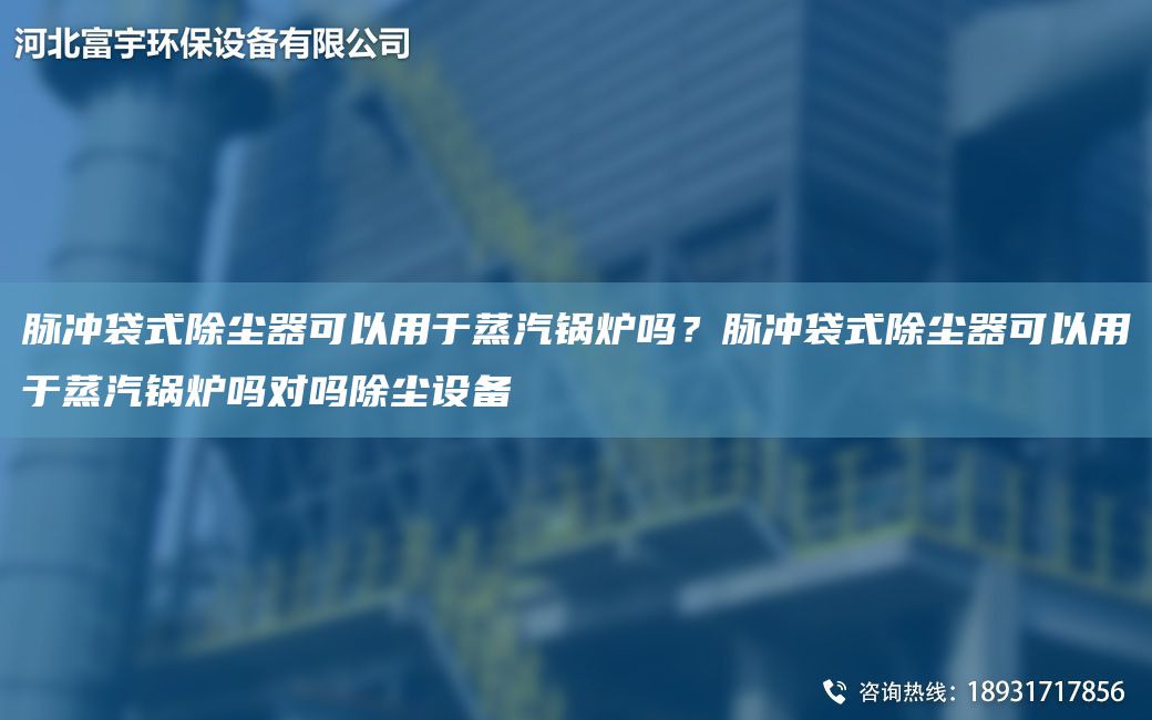 脉冲袋式除尘器可以用于蒸汽锅炉吗？脉冲袋式除尘器可以用于蒸汽锅炉吗对吗除尘设备