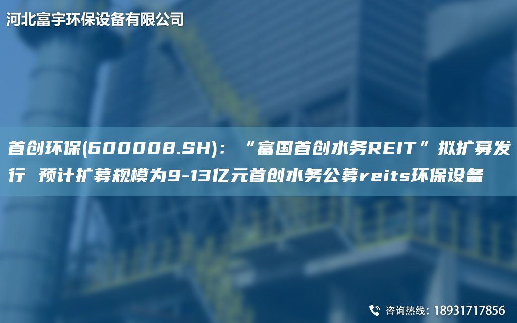 首创环保(600008.SH)：“富G首创水务REIT”拟扩募发行 预计扩募规模为9-13亿元首创水务公募reits环保设备