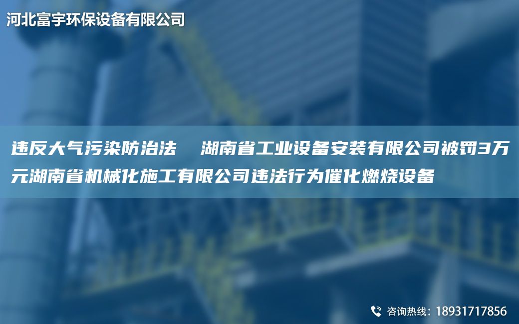 违反大气污染防治法  湖南省工业设备安装有限公司被罚3万元湖南省机械化施工有限公司违法行为催化燃烧设备