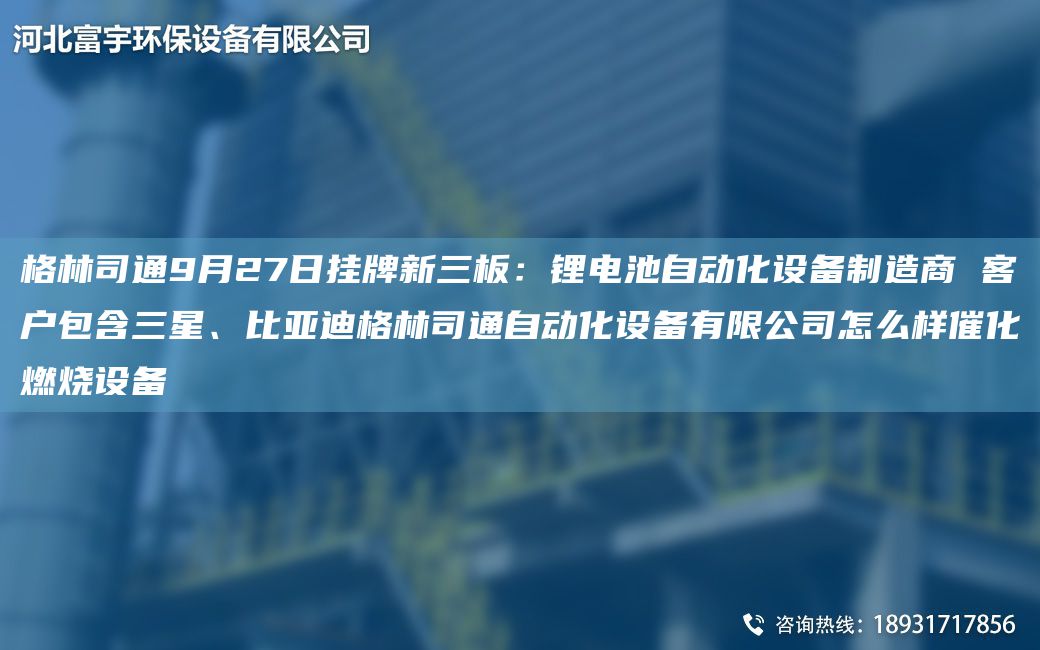 格林司通9月27日挂牌新三板：锂电池自动化设备制造商 客户包含三星、比亚迪格林司通自动化设备有限公司怎么样催化燃烧设备