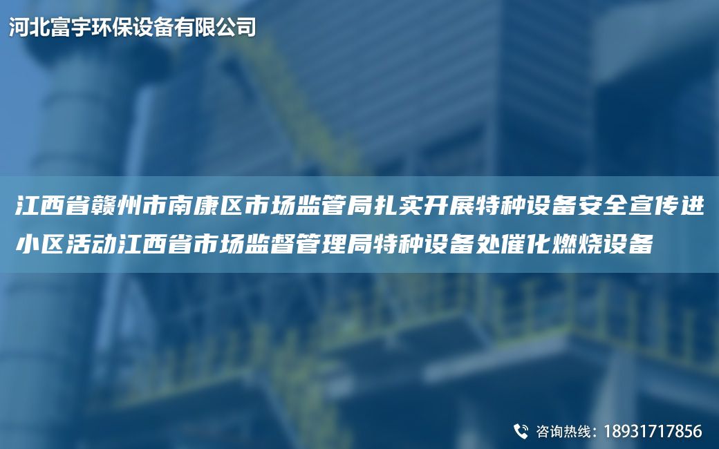 江西省赣州市南康区市场监管JY扎实开展特种设备安全宣传进小区活动江西省市场监督管理JY特种设备处催化燃烧设备