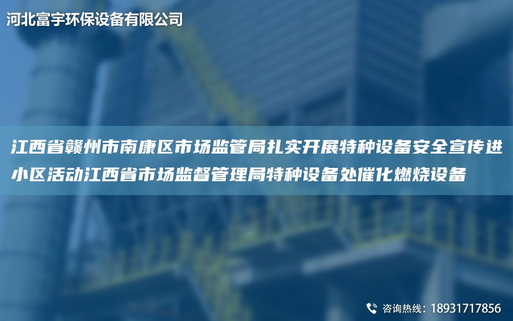 江西省赣州市南康区市场监管局扎实开展特种设备安全宣传进小区活动江西省市场监督管理局特种设备处催化燃烧设备