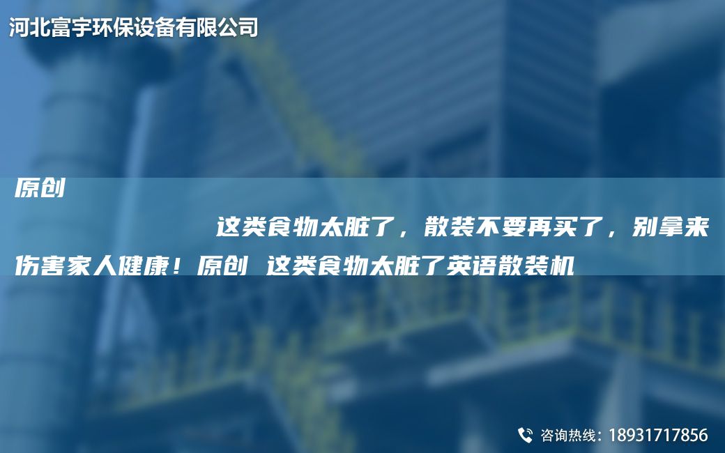 原创
            这类食物太脏了，散装不要再买了，别拿来伤害家人健康！原创 这类食物太脏了英语散装机