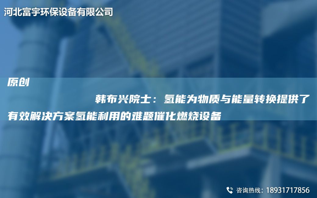 原创
            韩布兴院士：氢能为物质与能量转换提供了有效解决方案氢能利用的难题催化燃烧设备