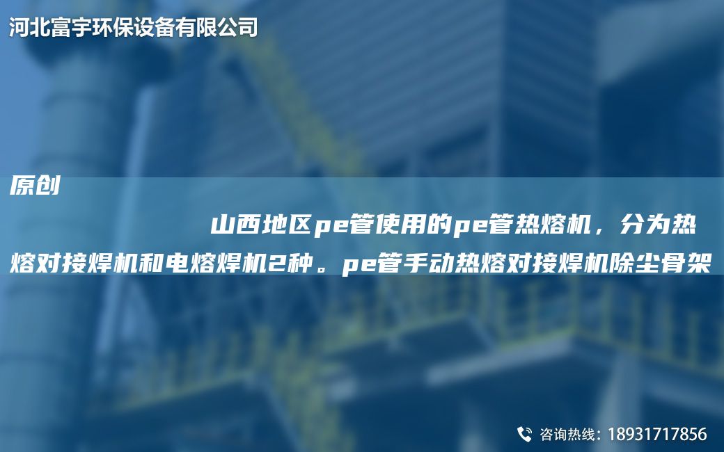 原创
            山西地区pe管使用的pe管热熔机，分为热熔对接焊机和电熔焊机2种。pe管手动热熔对接焊机除尘骨架