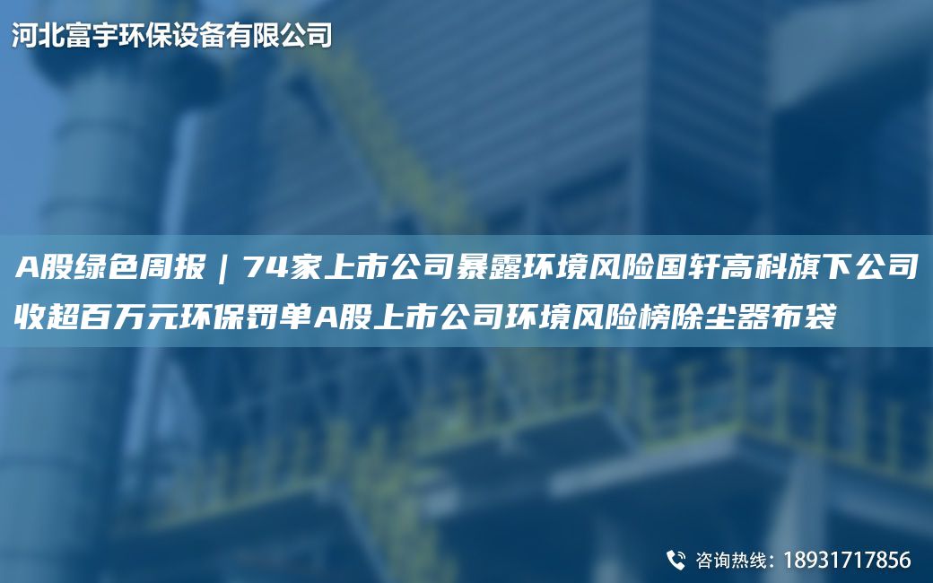 A股绿色周报｜74家上市公司暴露环境风险G轩高科旗下公司收CA百万元环保罚单A股上市公司环境风险榜除尘器布袋