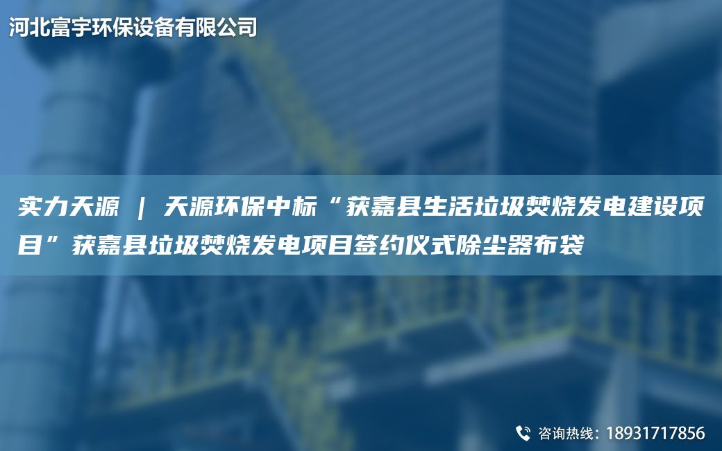 实力天源 | 天源环保中标“获嘉县生活垃圾焚烧发电建设项目”获嘉县垃圾焚烧发电项目签约仪式除尘器布袋