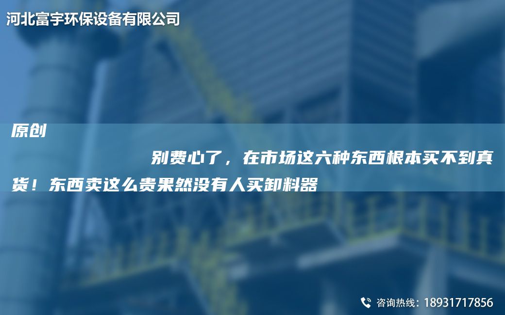 原创
            别费心了，在市场这六种东西根本买不到真货！东西卖这么贵果然没有人买卸料器