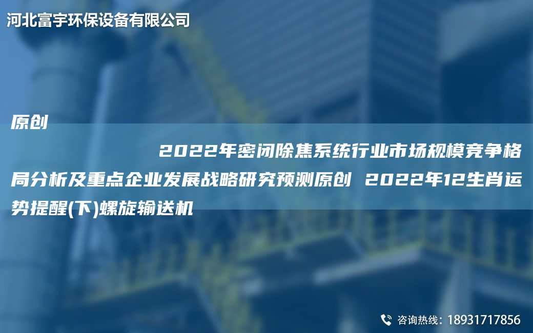 原创
            2022年密闭除焦系统行业市场规模竞争格局分析及重点企业发展战略研究预测原创 2022年12生肖运势提醒(下)螺旋输送机