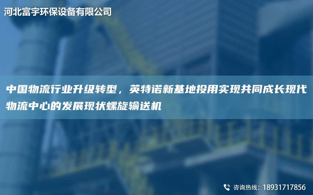 中国物流行业升级转型，英特诺新基地投用实现共同成长现代物流中心的发展现状螺旋输送机