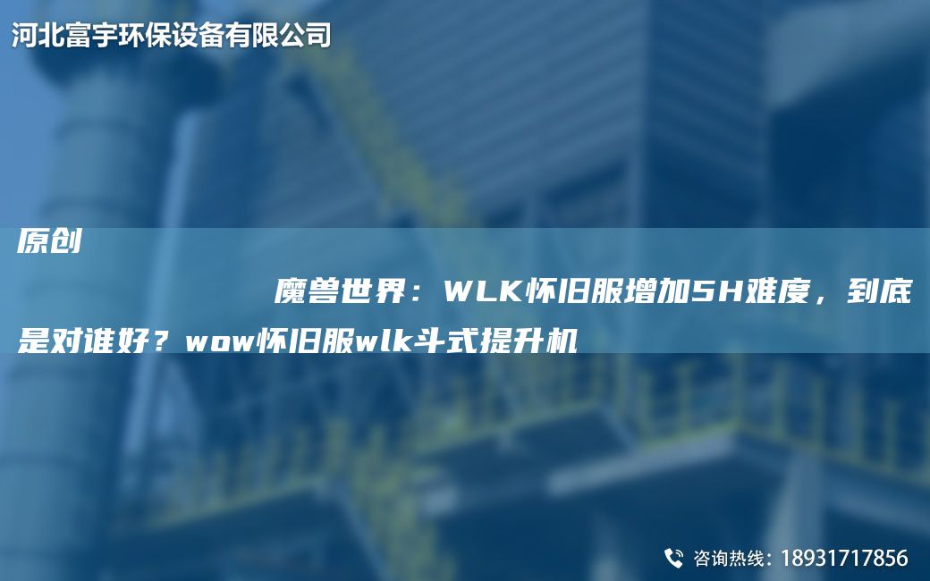 原创
            魔兽世界：WLK怀旧服增加5H难度，到底是对谁好？wow怀旧服wlk斗式提升机