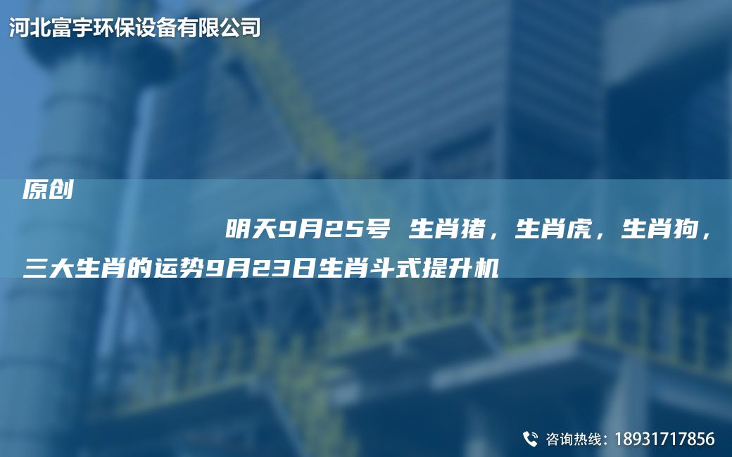 原创
            明天9月25号 生肖猪，生肖虎，生肖狗，三大生肖的运势9月23日生肖斗式提升机