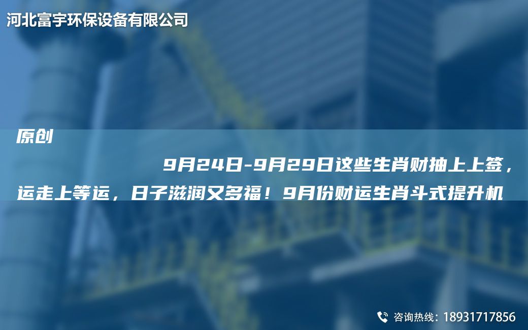 原创
            9月24日-9月29日这些生肖财抽上上签，运走上等运，日子滋润又多福！9月份财运生肖斗式提升机