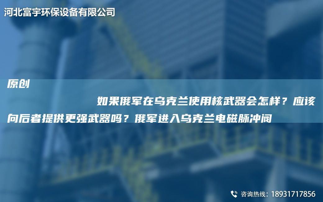 原创
            如果俄军在乌克兰使用核武器会怎样？应该向后者提供更强武器吗？俄军进入乌克兰电磁脉冲阀