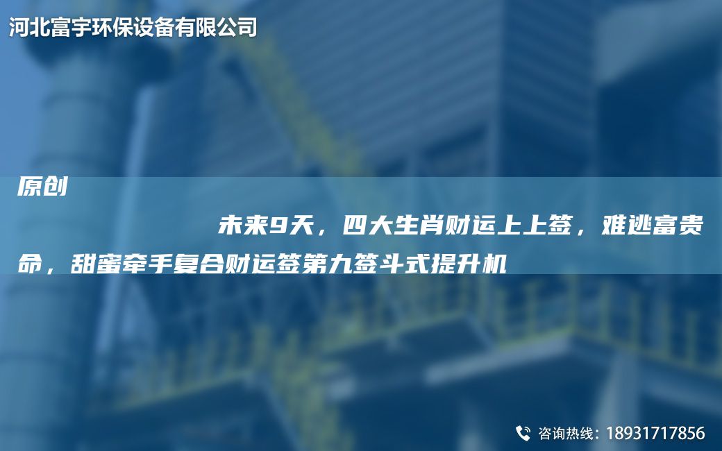 原创
            未来9天，四大生肖财运上上签，难逃富贵命，甜蜜牵手复合财运签第九签斗式提升机