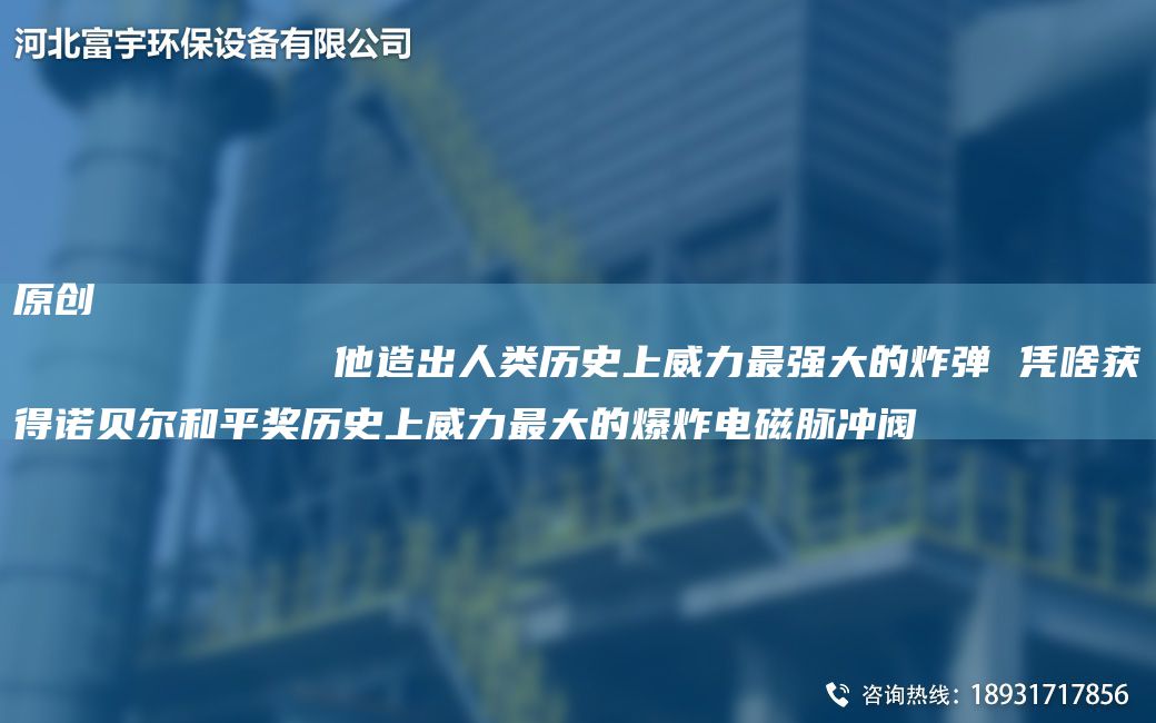 原创
            他造出人类历史上威力Z强大的炸弹 凭啥获得诺贝尔和平奖历史上威力Z大的爆炸电磁脉冲阀