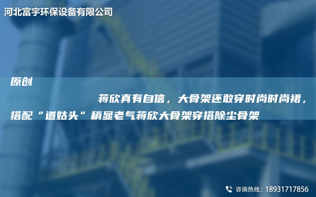 原创
            蒋欣真有自信，大骨架还敢穿时尚时尚裙，搭配“道姑头”稍显老气蒋欣大骨架穿搭除尘骨架