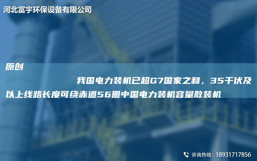 原创
            我国电力装机已超G7国家之和，35千伏及以上线路长度可绕赤道56圈中国电力装机容量散装机