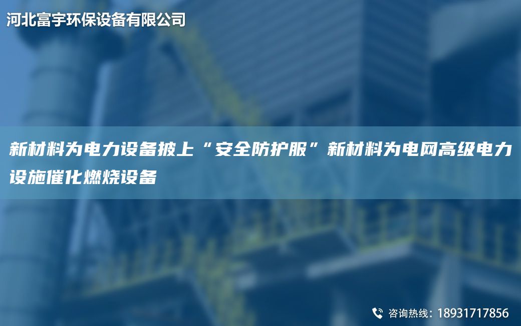 新材料为电力设备披上“安全防护服”新材料为电网高级电力设施催化燃烧设备