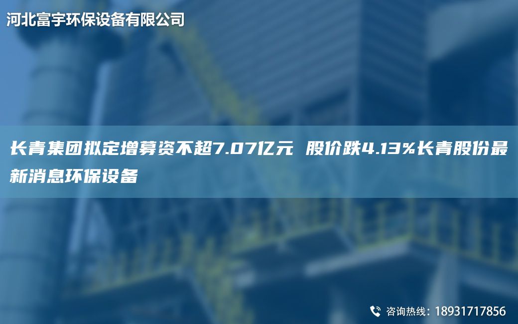 长青集团拟定增募资不CA7.07亿元 股价跌4.13%长青股份Z新消息环保设备