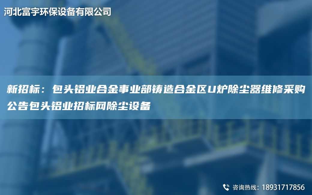 新招标：包头铝业合金事业部铸造合金区U炉除尘器维修采购公告包头铝业招标网除尘设备