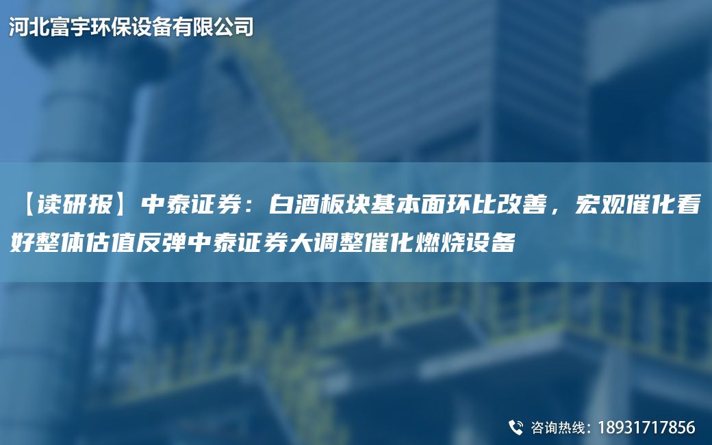 【读研报】中泰证券：白酒板块基本面环比改善，宏观催化看好整体估值反弹中泰证券大调整催化燃烧设备